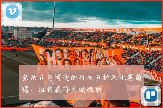 桑纳菲与博德的对决分析及比赛前瞻，谁将赢得关键胜利