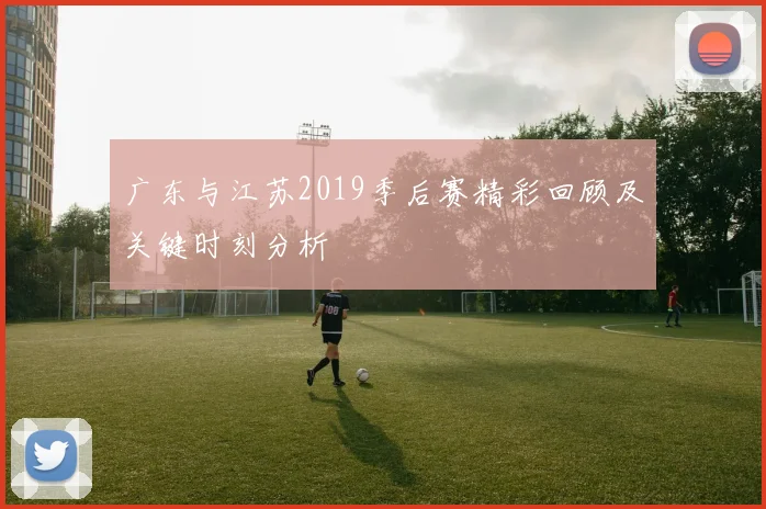 广东与江苏2019季后赛精彩回顾及关键时刻分析
