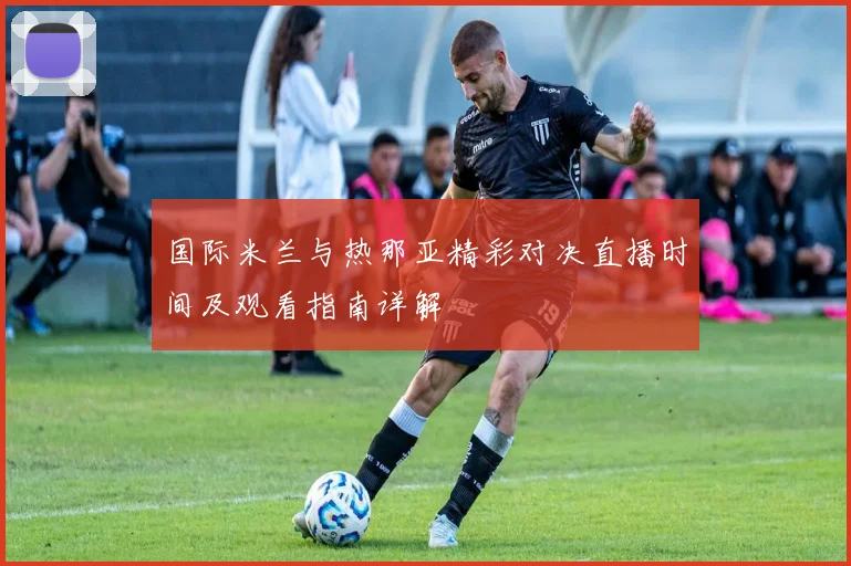 国际米兰与热那亚精彩对决直播时间及观看指南详解