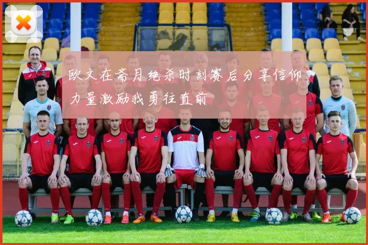 欧文在斋月绝杀时刻赛后分享信仰力量激励我勇往直前