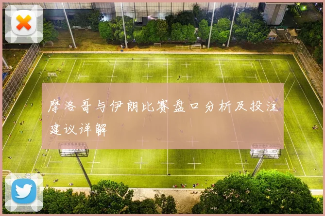 摩洛哥与伊朗比赛盘口分析及投注建议详解