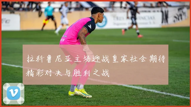 拉科鲁尼亚主场迎战皇家社会期待精彩对决与胜利之战