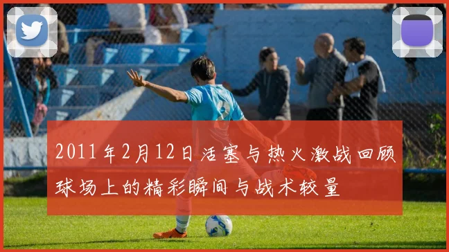 2011年2月12日活塞与热火激战回顾球场上的精彩瞬间与战术较量
