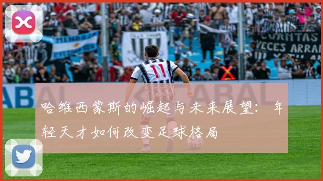 哈维西蒙斯的崛起与未来展望：年轻天才如何改变足球格局