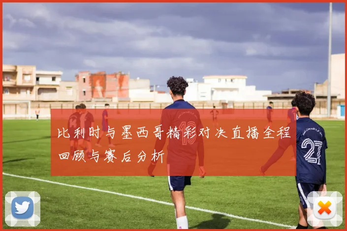 比利时与墨西哥精彩对决直播全程回顾与赛后分析