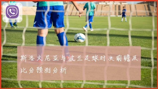 斯洛文尼亚与波兰足球对决前瞻及比分预测分析