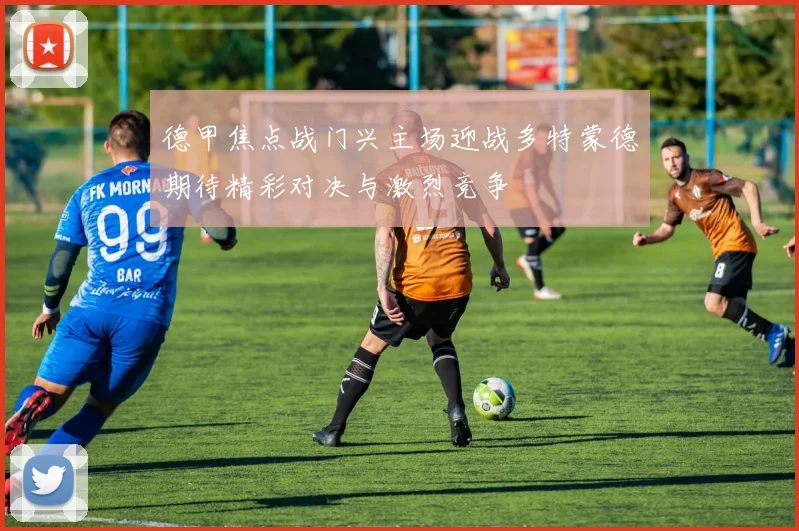 德甲焦点战门兴主场迎战多特蒙德期待精彩对决与激烈竞争