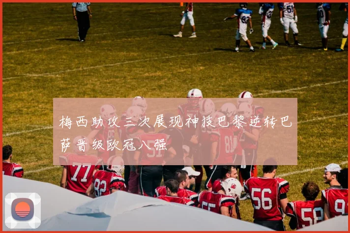 梅西助攻三次展现神技巴黎逆转巴萨晋级欧冠八强