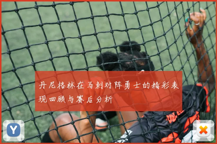 丹尼格林在马刺对阵勇士的精彩表现回顾与赛后分析