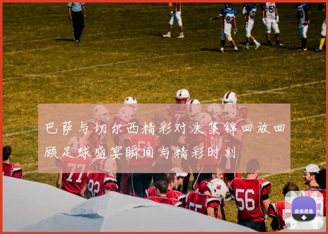 巴萨与切尔西精彩对决集锦回放回顾足球盛宴瞬间与精彩时刻