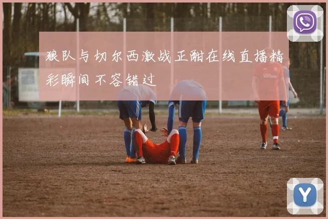 狼队与切尔西激战正酣在线直播精彩瞬间不容错过