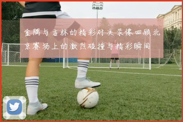 金隅与吉林的精彩对决录像回顾北京赛场上的激烈碰撞与精彩瞬间