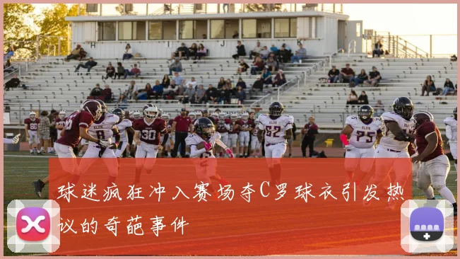 球迷疯狂冲入赛场夺C罗球衣引发热议的奇葩事件