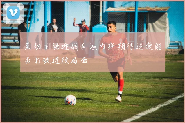 莱切主场迎战自迪内斯期待逆袭能否打破连败局面
