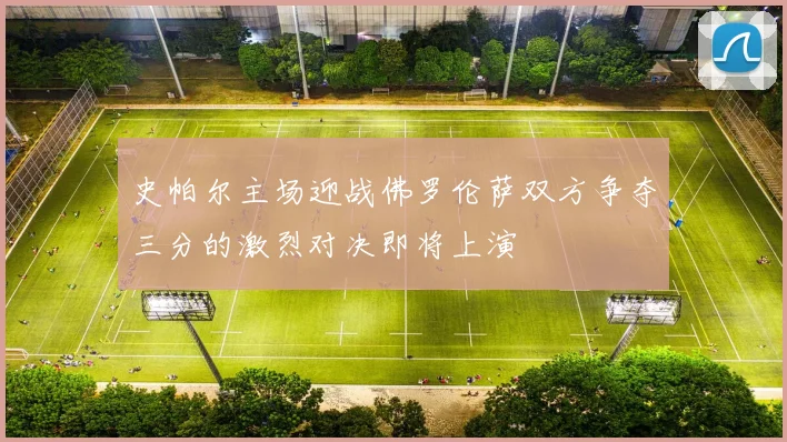 史帕尔主场迎战佛罗伦萨双方争夺三分的激烈对决即将上演