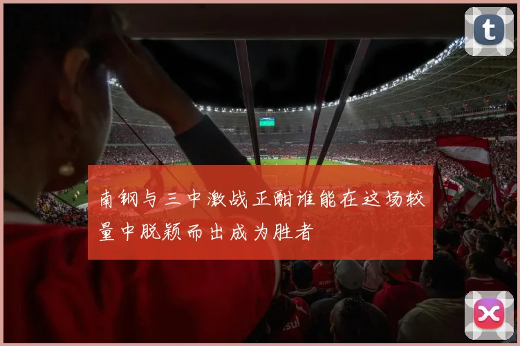 南钢与三中激战正酣谁能在这场较量中脱颖而出成为胜者