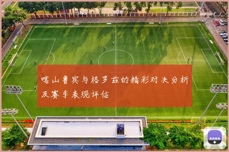 喀山鲁宾与格罗兹的精彩对决分析及赛季表现评估
