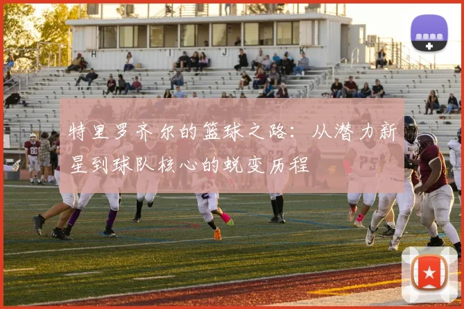 特里罗齐尔的篮球之路：从潜力新星到球队核心的蜕变历程