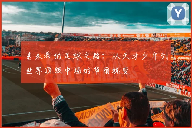 基米希的足球之路：从天才少年到世界顶级中场的华丽蜕变