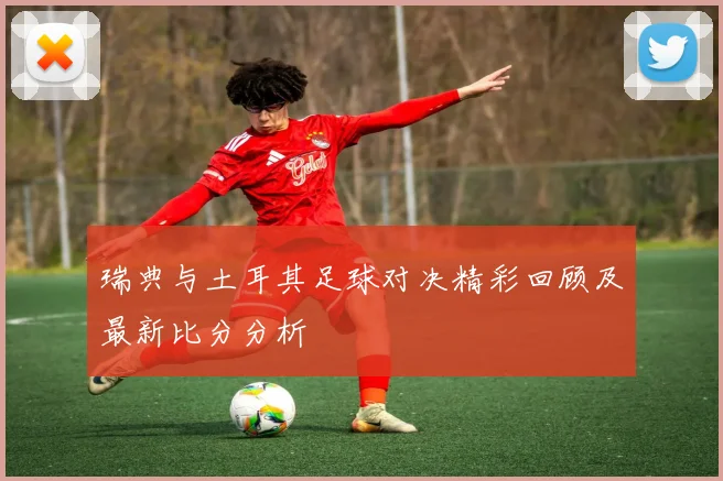 瑞典与土耳其足球对决精彩回顾及最新比分分析