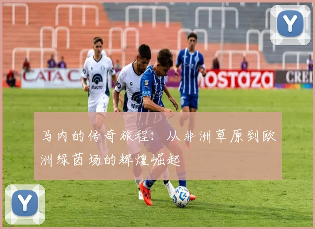马内的传奇旅程：从非洲草原到欧洲绿茵场的辉煌崛起