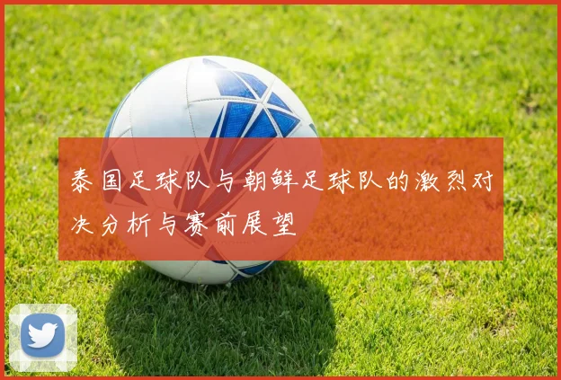 泰国足球队与朝鲜足球队的激烈对决分析与赛前展望