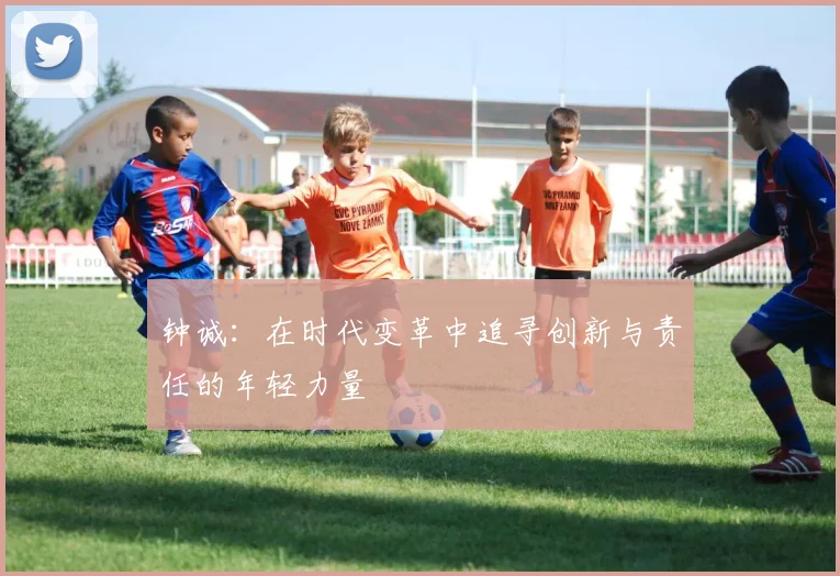钟诚：在时代变革中追寻创新与责任的年轻力量