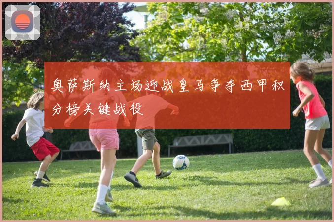 奥萨斯纳主场迎战皇马争夺西甲积分榜关键战役