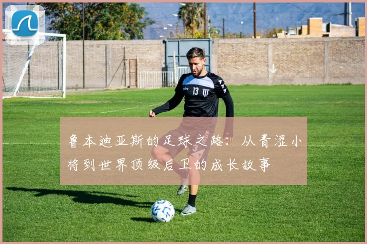 鲁本迪亚斯的足球之路：从青涩小将到世界顶级后卫的成长故事