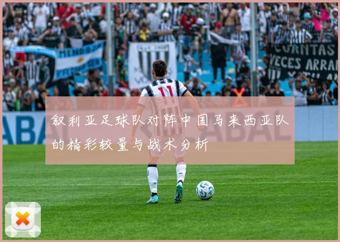 叙利亚足球队对阵中国马来西亚队的精彩较量与战术分析