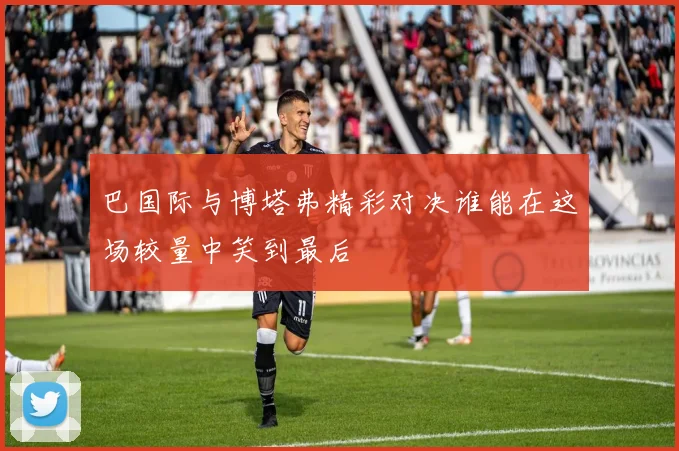 巴国际与博塔弗精彩对决谁能在这场较量中笑到最后