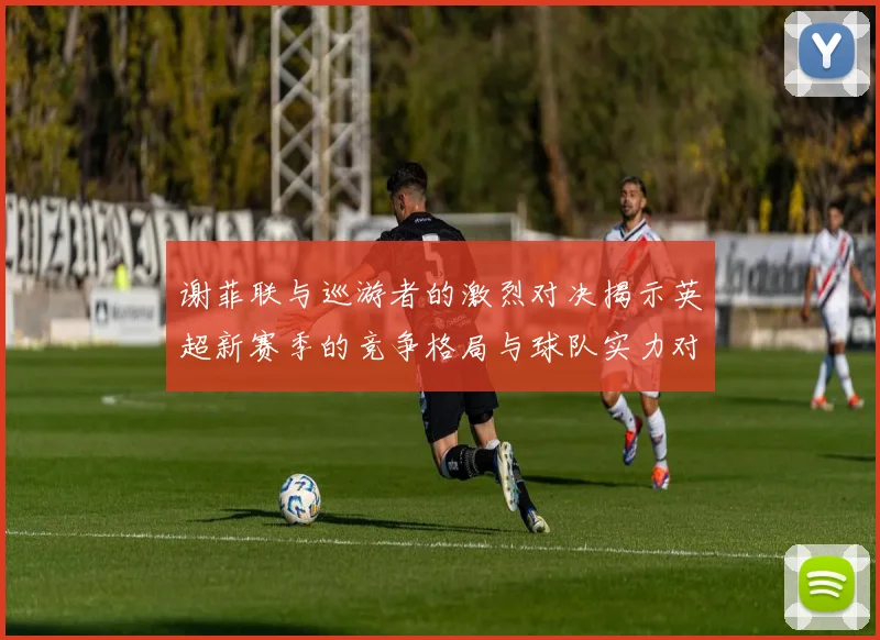 谢菲联与巡游者的激烈对决揭示英超新赛季的竞争格局与球队实力对比