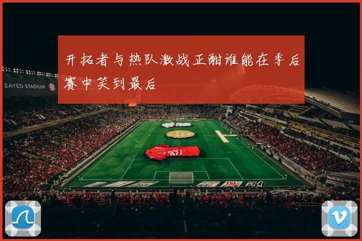 开拓者与热队激战正酣谁能在季后赛中笑到最后