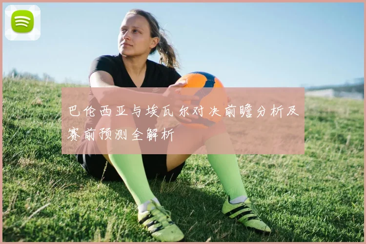 巴伦西亚与埃瓦尔对决前瞻分析及赛前预测全解析