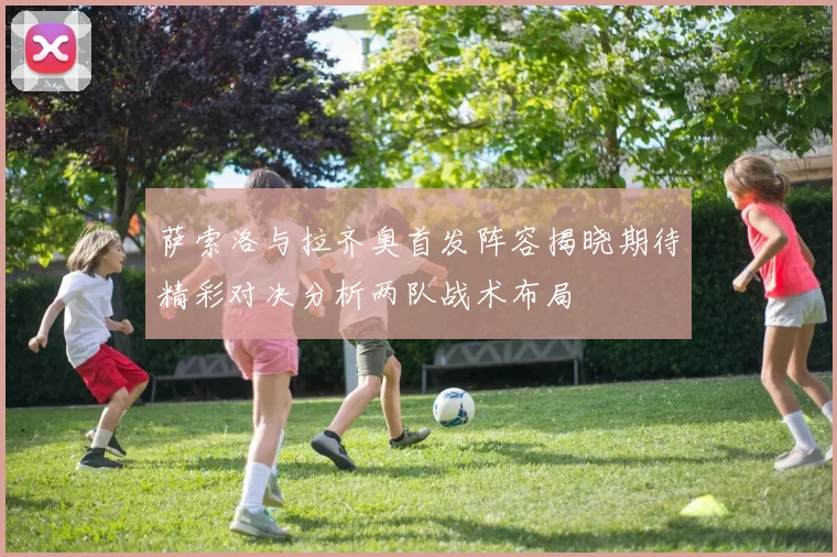 萨索洛与拉齐奥首发阵容揭晓期待精彩对决分析两队战术布局