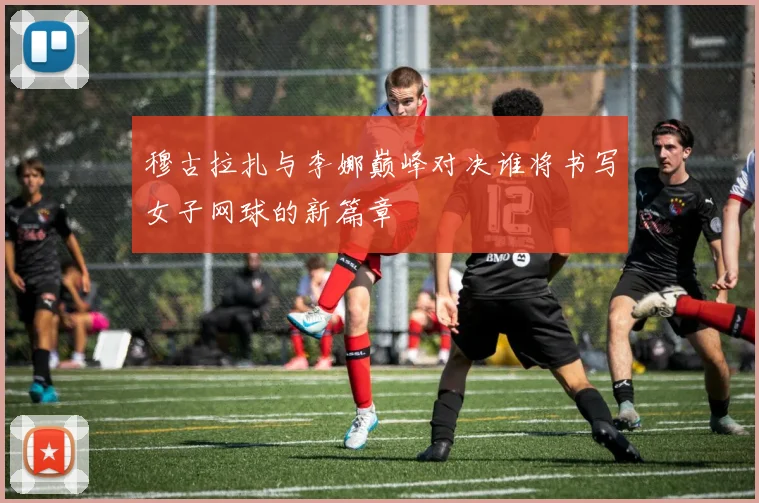穆古拉扎与李娜巅峰对决谁将书写女子网球的新篇章