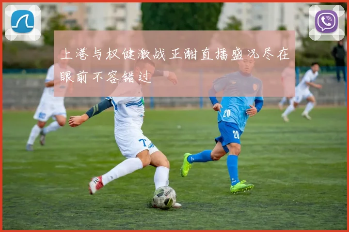上港与权健激战正酣直播盛况尽在眼前不容错过