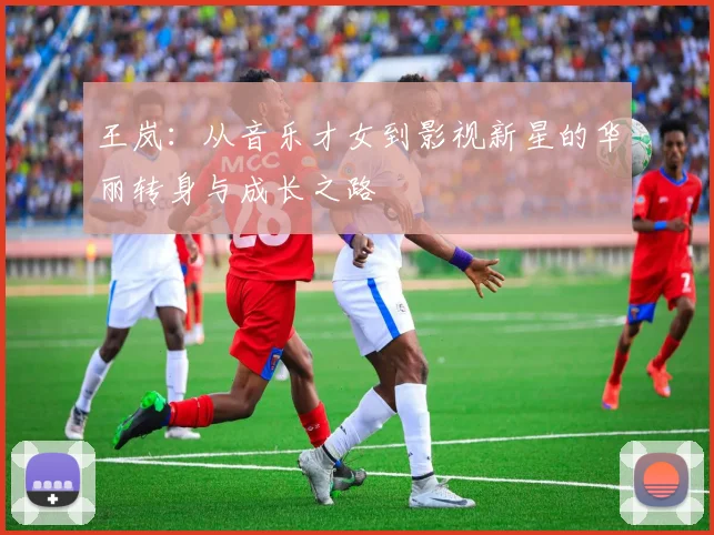 王岚：从音乐才女到影视新星的华丽转身与成长之路