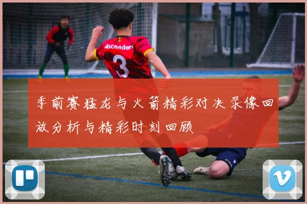 季前赛猛龙与火箭精彩对决录像回放分析与精彩时刻回顾