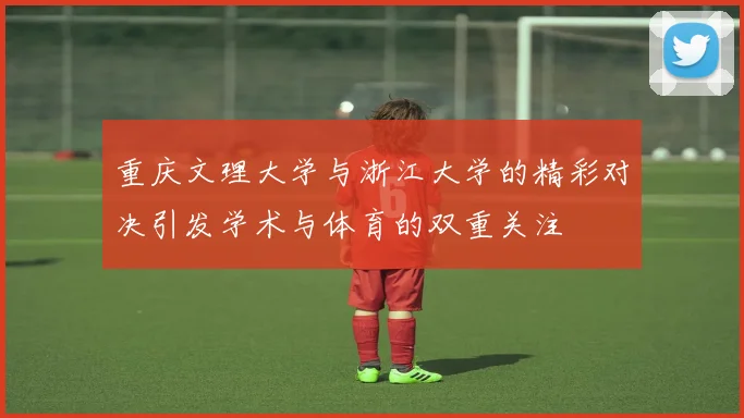 重庆文理大学与浙江大学的精彩对决引发学术与体育的双重关注
