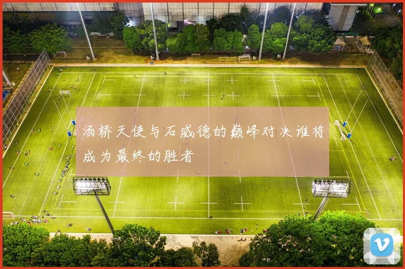 汤桥天使与石威德的巅峰对决谁将成为最终的胜者