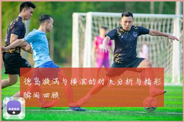 德岛漩涡与横滨的对决分析与精彩瞬间回顾