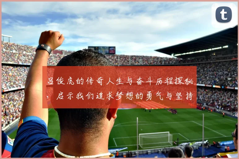 吕俊虎的传奇人生与奋斗历程探秘，启示我们追求梦想的勇气与坚持