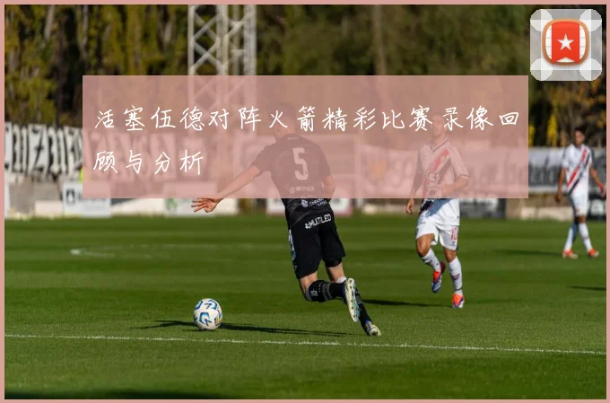 活塞伍德对阵火箭精彩比赛录像回顾与分析