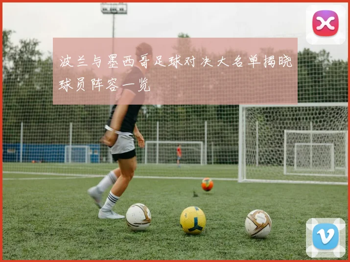 波兰与墨西哥足球对决大名单揭晓球员阵容一览