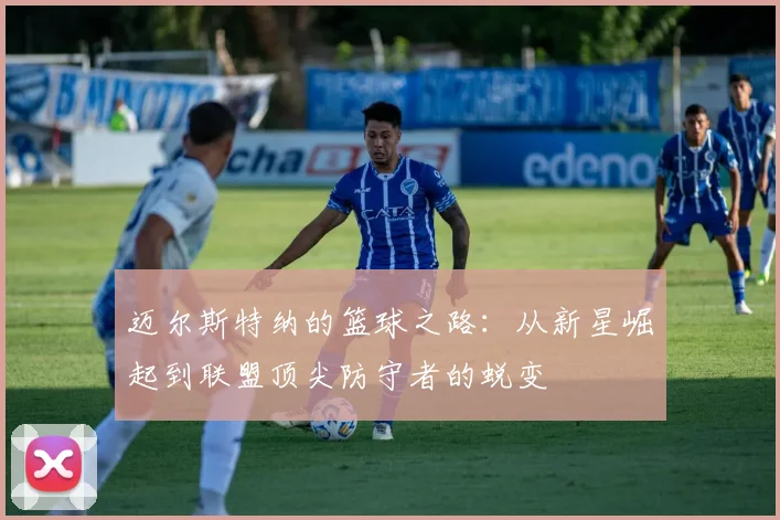 迈尔斯特纳的篮球之路：从新星崛起到联盟顶尖防守者的蜕变