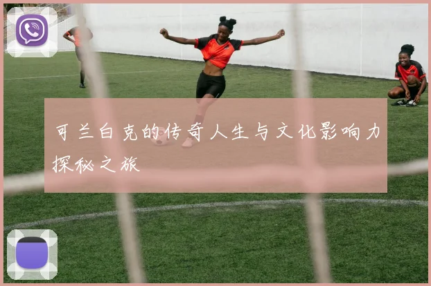 可兰白克的传奇人生与文化影响力探秘之旅