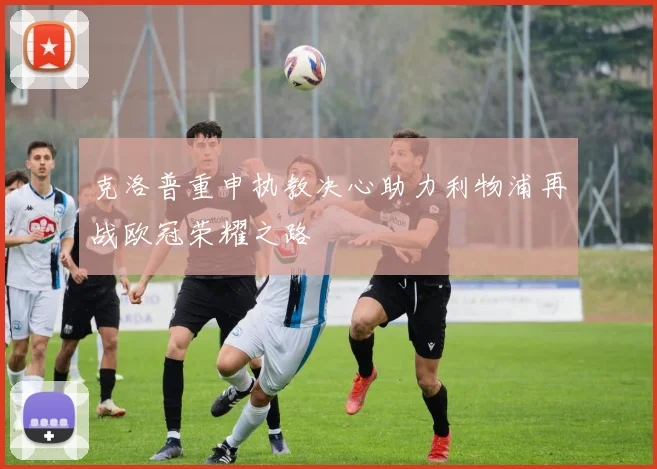 克洛普重申执教决心助力利物浦再战欧冠荣耀之路