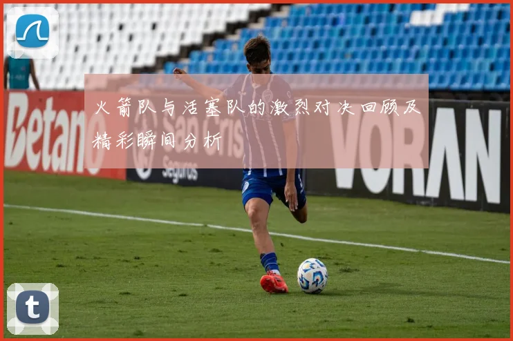 火箭队与活塞队的激烈对决回顾及精彩瞬间分析
