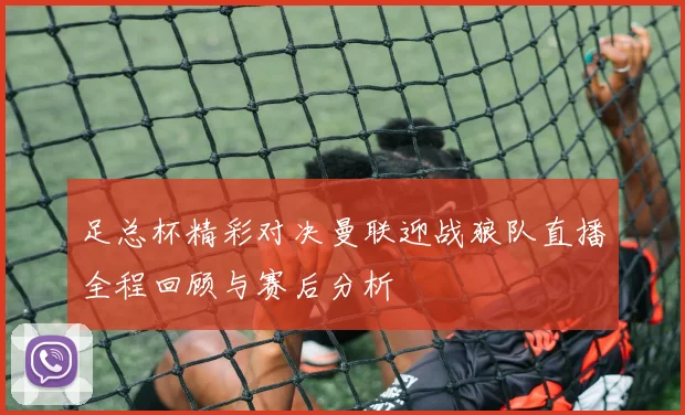 足总杯精彩对决曼联迎战狼队直播全程回顾与赛后分析